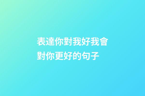 表達你對我好我會對你更好的句子