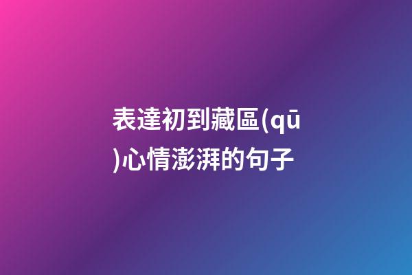 表達初到藏區(qū)心情澎湃的句子