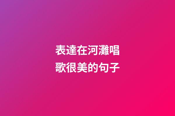 表達在河灘唱歌很美的句子