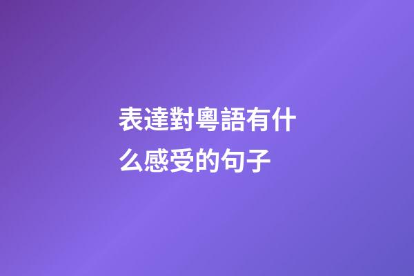 表達對粵語有什么感受的句子