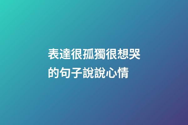 表達很孤獨很想哭的句子說說心情