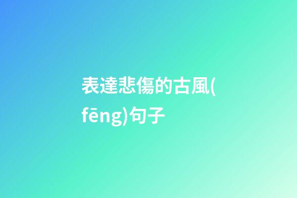 表達悲傷的古風(fēng)句子