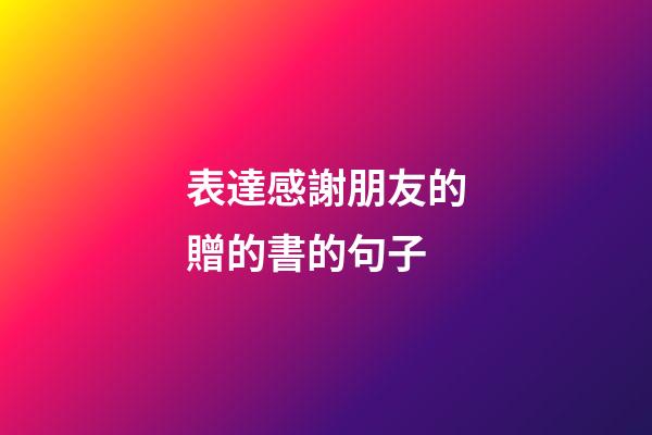 表達感謝朋友的贈的書的句子