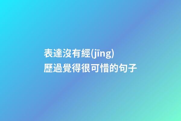 表達沒有經(jīng)歷過覺得很可惜的句子