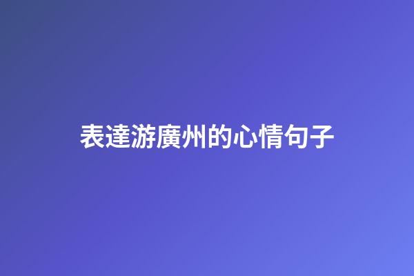 表達游廣州的心情句子