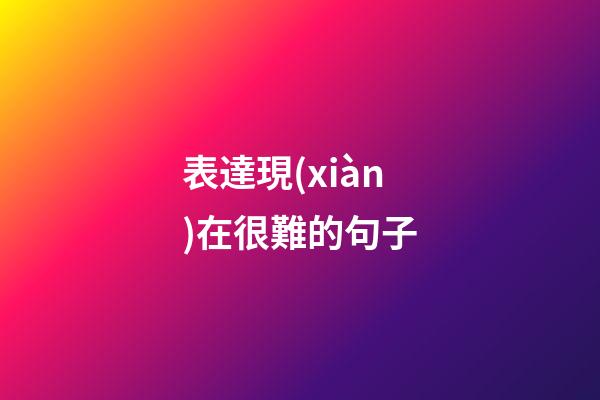 表達現(xiàn)在很難的句子