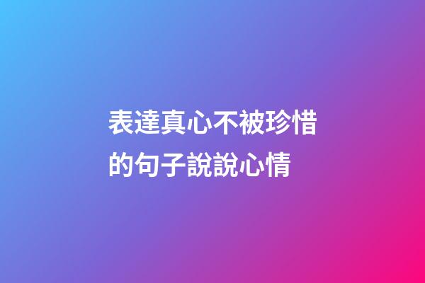 表達真心不被珍惜的句子說說心情