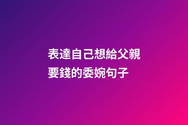 表達自己想給父親要錢的委婉句子