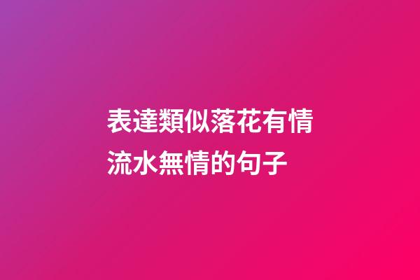 表達類似落花有情流水無情的句子