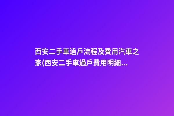 西安二手車過戶流程及費用汽車之家(西安二手車過戶費用明細(xì))