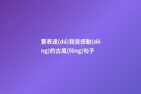 要表達(dá)我很感動(dòng)的古風(fēng)句子