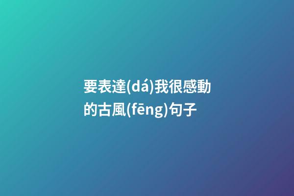 要表達(dá)我很感動的古風(fēng)句子