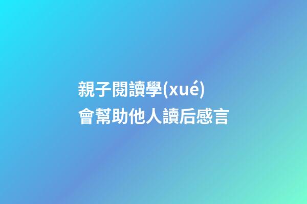 親子閱讀學(xué)會幫助他人讀后感言