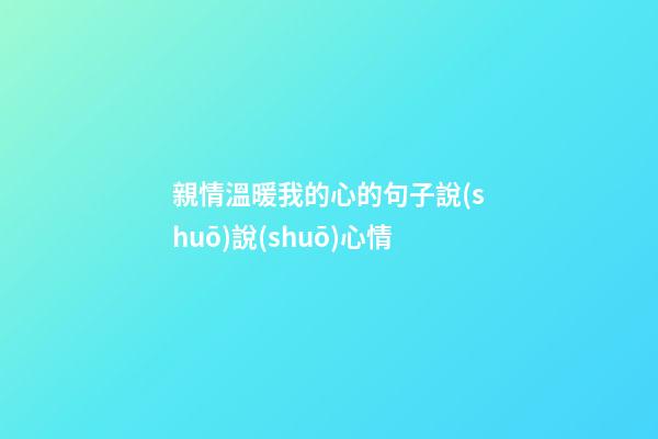 親情溫暖我的心的句子說(shuō)說(shuō)心情