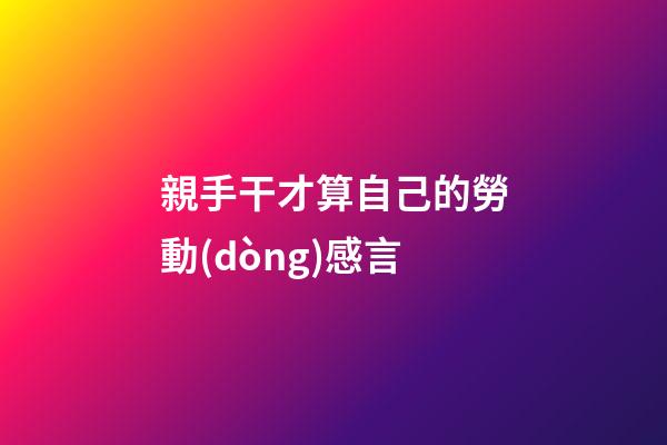 親手干才算自己的勞動(dòng)感言