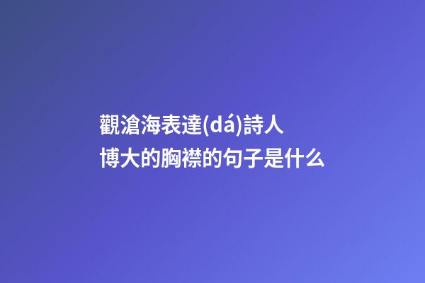 觀滄海表達(dá)詩人博大的胸襟的句子是什么