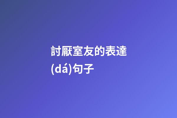 討厭室友的表達(dá)句子