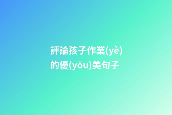 評論孩子作業(yè)的優(yōu)美句子