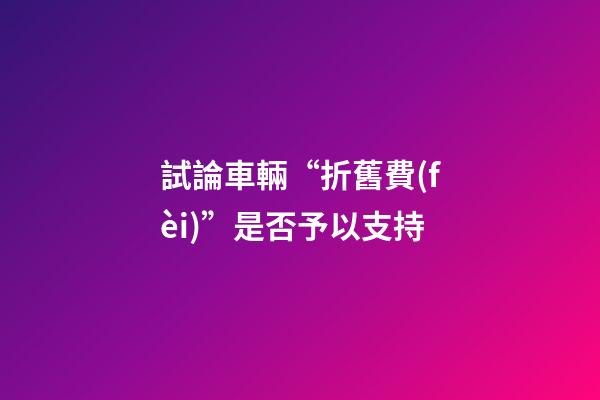 試論車輛“折舊費(fèi)”是否予以支持