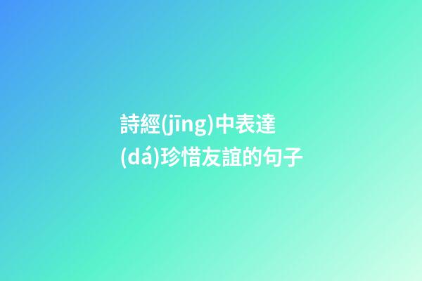 詩經(jīng)中表達(dá)珍惜友誼的句子