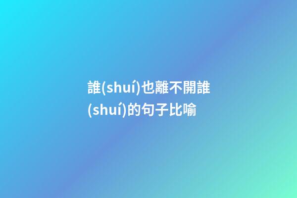 誰(shuí)也離不開誰(shuí)的句子比喻