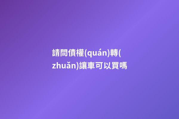 請問債權(quán)轉(zhuǎn)讓車可以買嗎