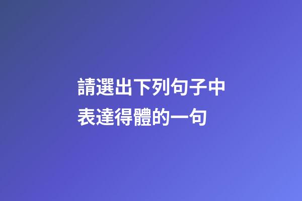 請選出下列句子中表達得體的一句