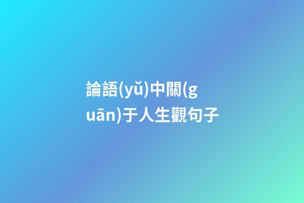 論語(yǔ)中關(guān)于人生觀句子