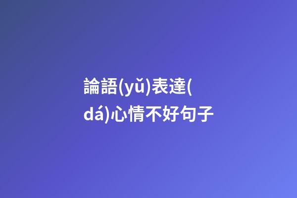 論語(yǔ)表達(dá)心情不好句子