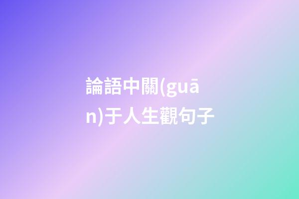 論語中關(guān)于人生觀句子