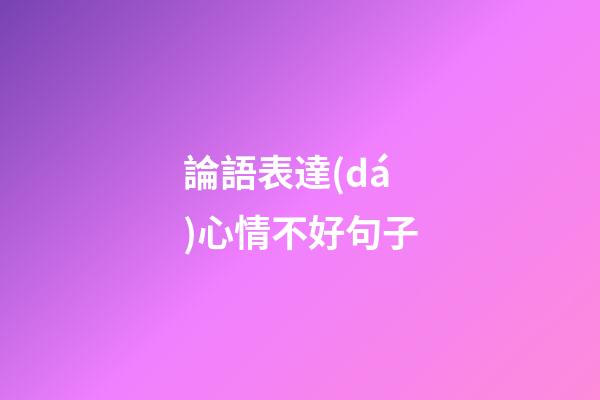 論語表達(dá)心情不好句子