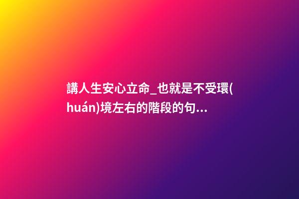 講人生安心立命_也就是不受環(huán)境左右的階段的句子是