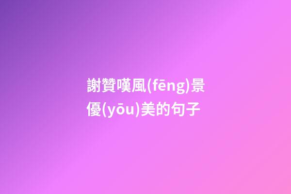 謝贊嘆風(fēng)景優(yōu)美的句子