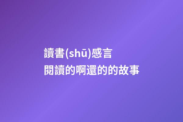 讀書(shū)感言閱讀的啊還的的故事