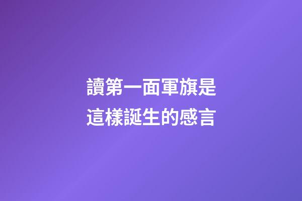 讀第一面軍旗是這樣誕生的感言