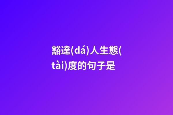 豁達(dá)人生態(tài)度的句子是