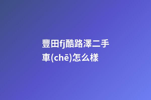 豐田fj酷路澤二手車(chē)怎么樣?