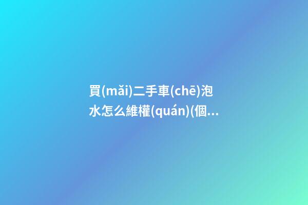 買(mǎi)二手車(chē)泡水怎么維權(quán)(個(gè)人賣(mài)給二手車(chē)商發(fā)現(xiàn)泡水要一賠三嗎)