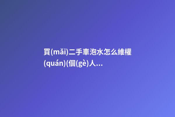 買(mǎi)二手車泡水怎么維權(quán)(個(gè)人賣(mài)給二手車商發(fā)現(xiàn)泡水要一賠三嗎)