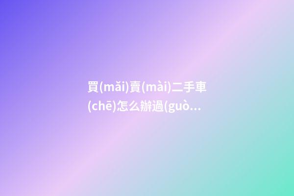 買(mǎi)賣(mài)二手車(chē)怎么辦過(guò)戶