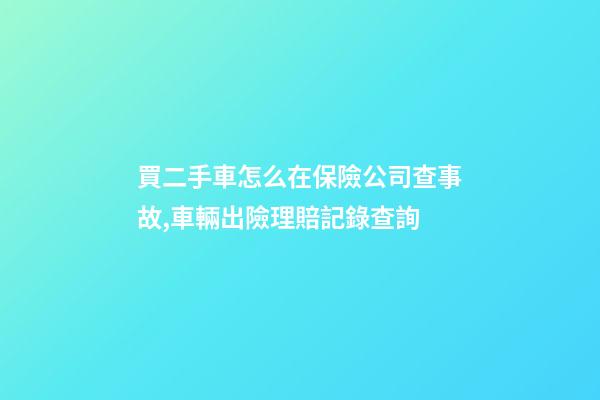 買二手車怎么在保險公司查事故,車輛出險理賠記錄查詢