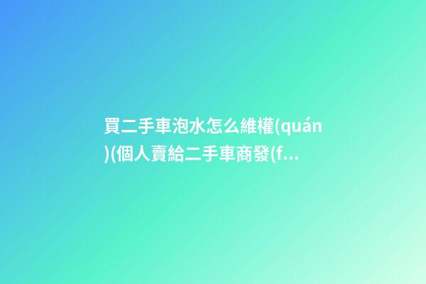 買二手車泡水怎么維權(quán)(個人賣給二手車商發(fā)現(xiàn)泡水要一賠三嗎)