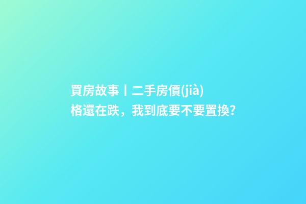 買房故事丨二手房價(jià)格還在跌，我到底要不要置換？