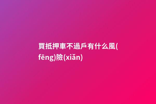 買抵押車不過戶有什么風(fēng)險(xiǎn)