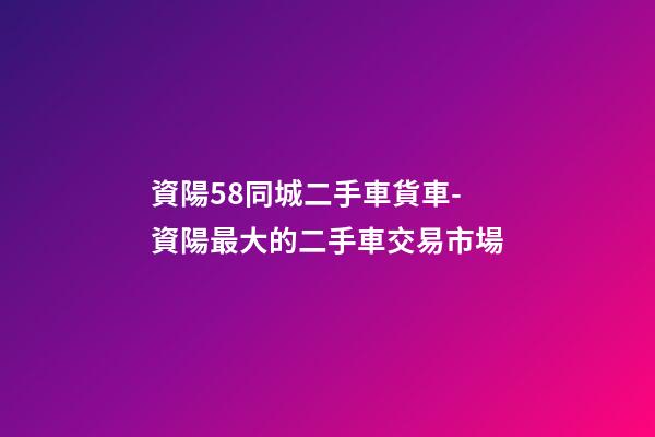 資陽58同城二手車貨車-資陽最大的二手車交易市場