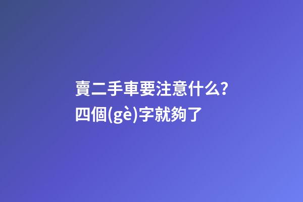 賣二手車要注意什么？四個(gè)字就夠了