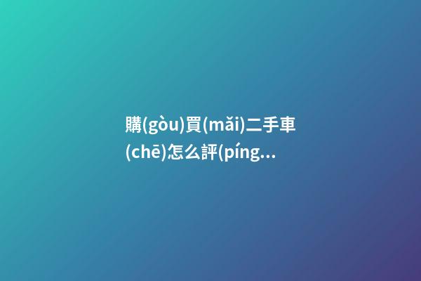 購(gòu)買(mǎi)二手車(chē)怎么評(píng)估價(jià)格？最簡(jiǎn)單的計(jì)算公式讓你快速估價(jià)