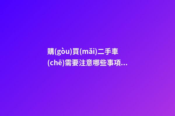 購(gòu)買(mǎi)二手車(chē)需要注意哪些事項(xiàng)？怎么查詢二手車(chē)出險(xiǎn)記錄?