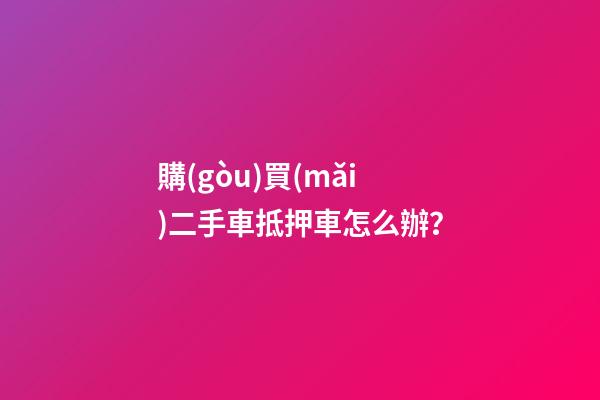 購(gòu)買(mǎi)二手車抵押車怎么辦？