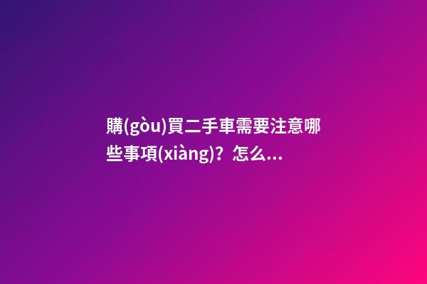 購(gòu)買二手車需要注意哪些事項(xiàng)？怎么查詢二手車出險(xiǎn)記錄?